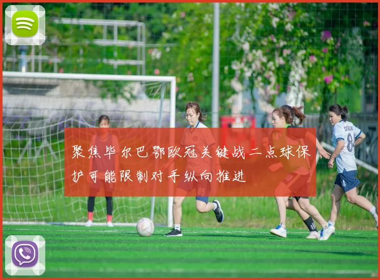 聚焦毕尔巴鄂欧冠关键战二点球保护可能限制对手纵向推进