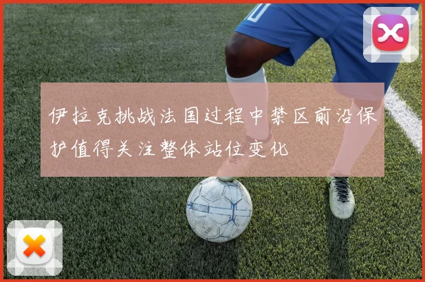 伊拉克挑战法国过程中禁区前沿保护值得关注整体站位变化