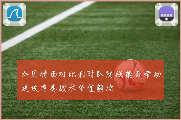 加贝特面对比利时队防线能否带动进攻节奏战术价值解读