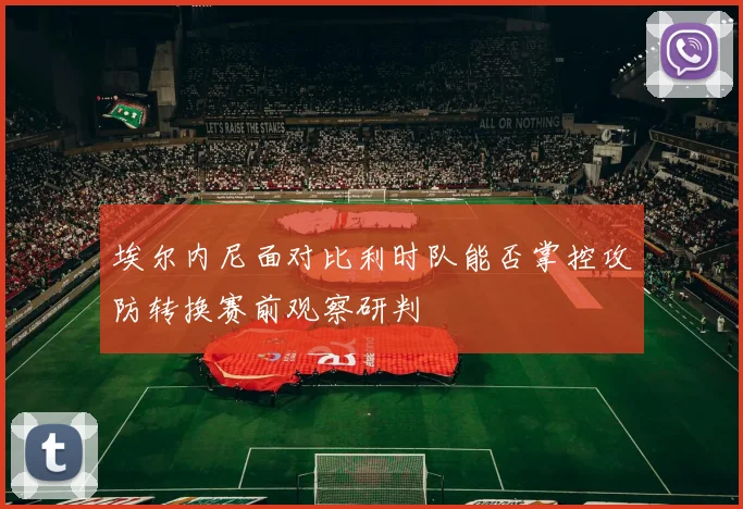 埃尔内尼面对比利时队能否掌控攻防转换赛前观察研判