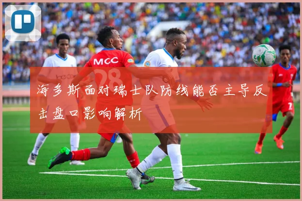 海多斯面对瑞士队防线能否主导反击盘口影响解析
