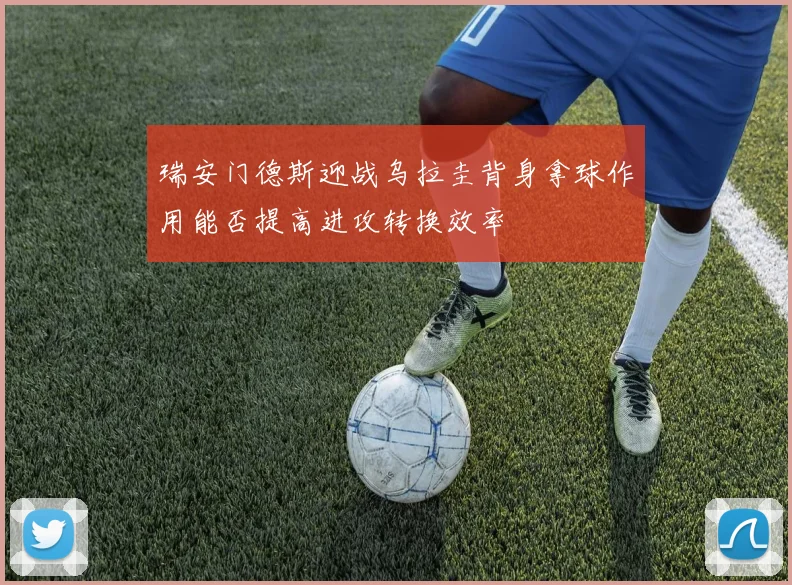 瑞安门德斯迎战乌拉圭背身拿球作用能否提高进攻转换效率