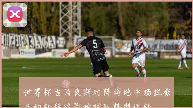 世界杯吉马良斯对阵海地中场拦截后的转移将影响球队阵型运转