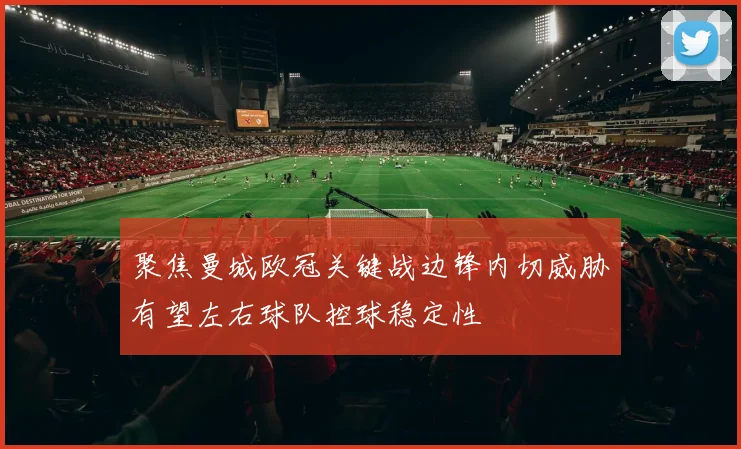 聚焦曼城欧冠关键战边锋内切威胁有望左右球队控球稳定性