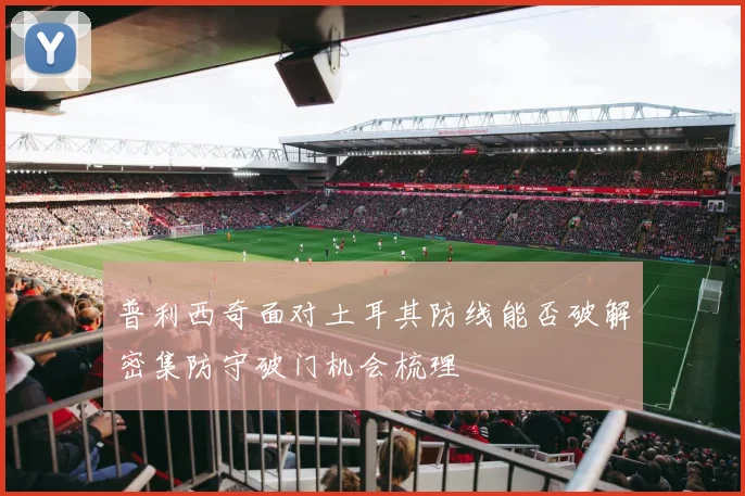 普利西奇面对土耳其防线能否破解密集防守破门机会梳理