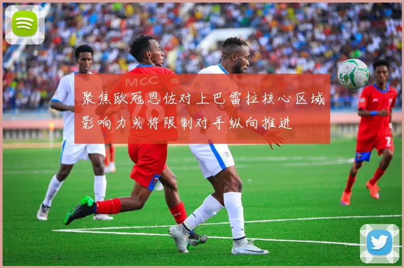 聚焦欧冠恩佐对上巴雷拉核心区域影响力或将限制对手纵向推进