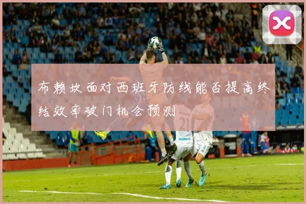 布赖坎面对西班牙防线能否提高终结效率破门机会预测
