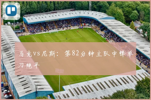 马竞vs尼斯：第82分钟主队中锋单刀绝平