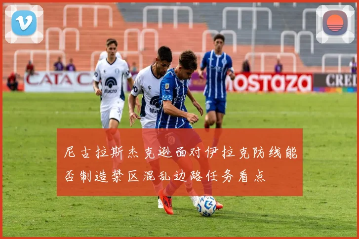 尼古拉斯杰克逊面对伊拉克防线能否制造禁区混乱边路任务看点