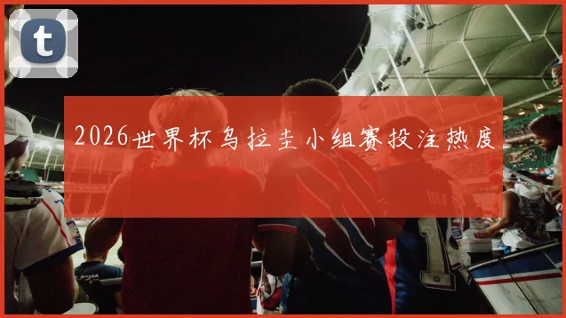 2026世界杯乌拉圭小组赛投注热度