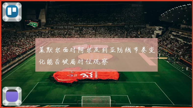 莱默尔面对阿尔及利亚防线节奏变化能否破局对位观察