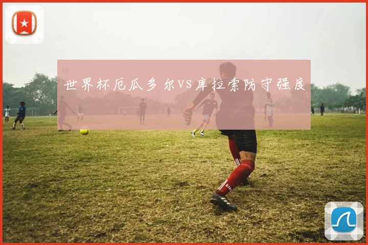 世界杯厄瓜多尔vs库拉索防守强度