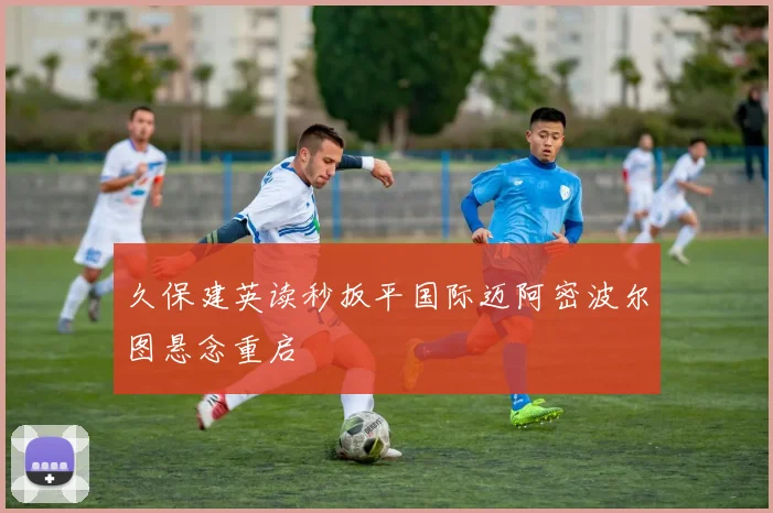 久保建英读秒扳平国际迈阿密波尔图悬念重启