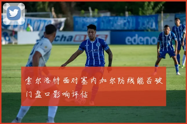 索尔洛特面对塞内加尔防线能否破门盘口影响评估