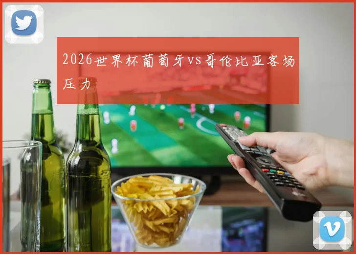 2026世界杯葡萄牙vs哥伦比亚客场压力