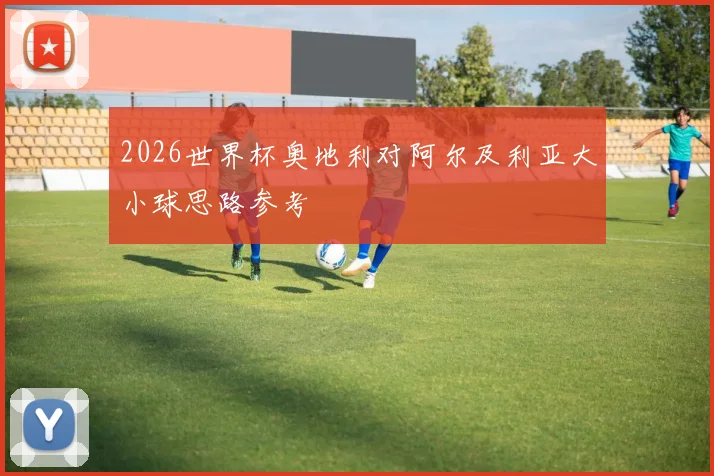 2026世界杯奥地利对阿尔及利亚大小球思路参考