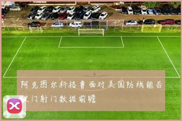 阿克图尔科格鲁面对美国防线能否破门射门数据前瞻