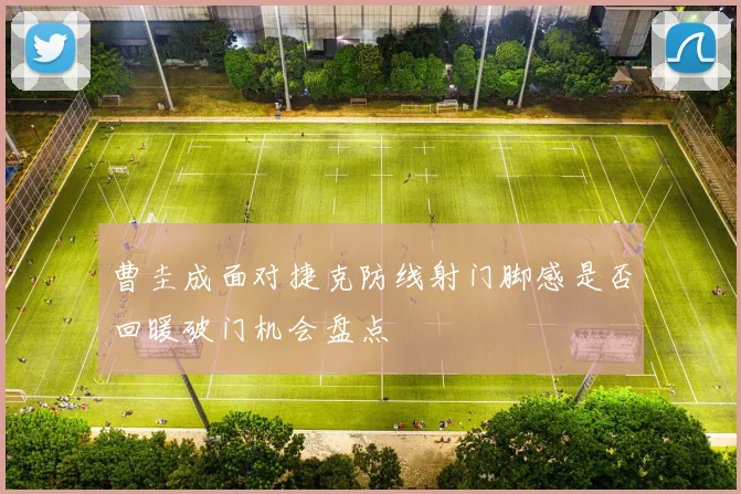 曹圭成面对捷克防线射门脚感是否回暖破门机会盘点