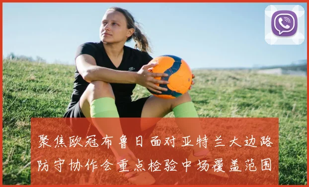 聚焦欧冠布鲁日面对亚特兰大边路防守协作会重点检验中场覆盖范围