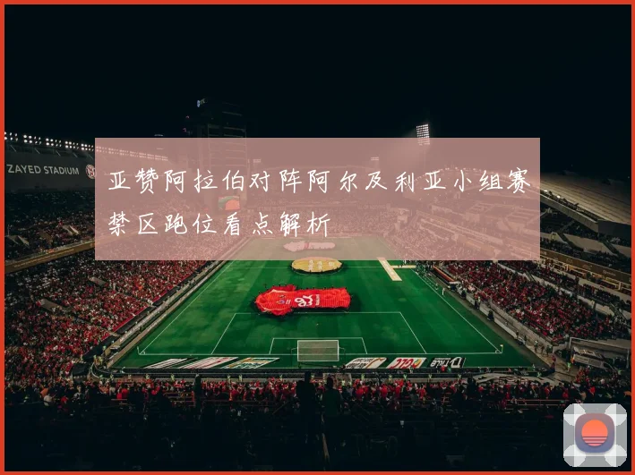 亚赞阿拉伯对阵阿尔及利亚小组赛禁区跑位看点解析
