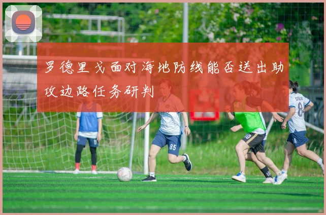 罗德里戈面对海地防线能否送出助攻边路任务研判