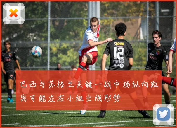 巴西与苏格兰关键一战中场纵向距离可能左右小组出线形势
