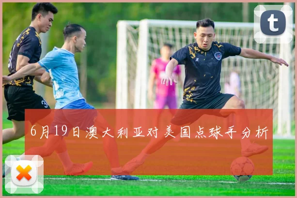 6月19日澳大利亚对美国点球手分析