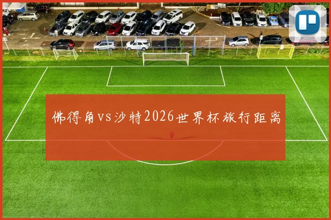 佛得角vs沙特2026世界杯旅行距离