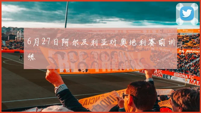 6月27日阿尔及利亚对奥地利赛前训练