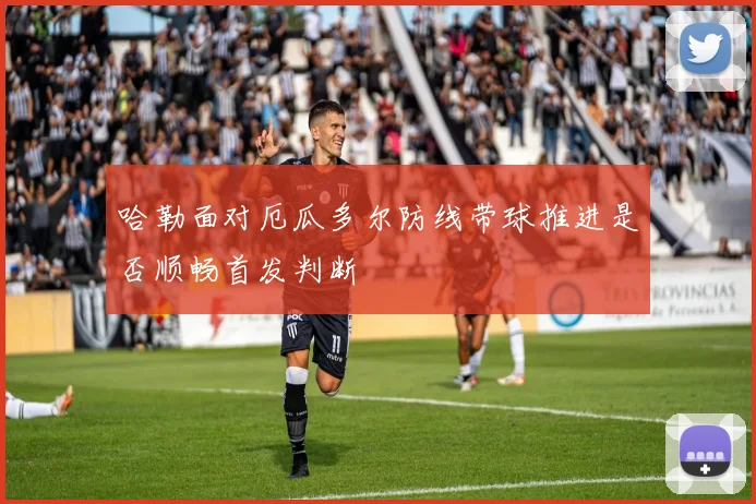 哈勒面对厄瓜多尔防线带球推进是否顺畅首发判断